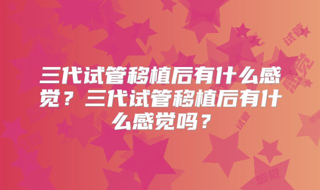 三代试管移植后有什么感觉？三代试管移植后有什么感觉吗？