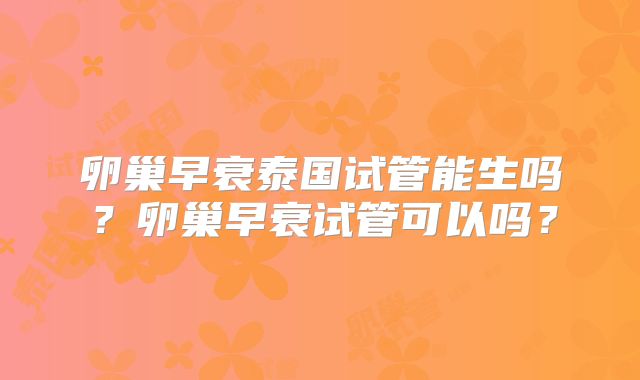 卵巢早衰泰国试管能生吗？卵巢早衰试管可以吗？