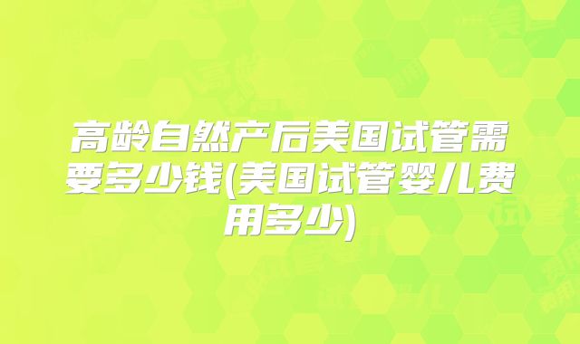 高龄自然产后美国试管需要多少钱(美国试管婴儿费用多少)