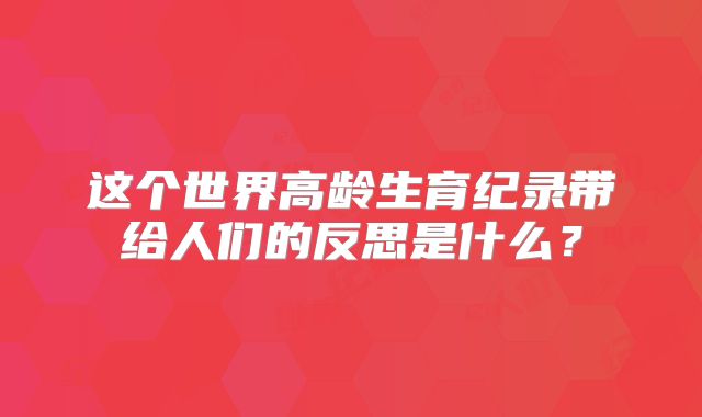这个世界高龄生育纪录带给人们的反思是什么？