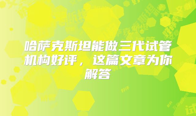 哈萨克斯坦能做三代试管机构好评，这篇文章为你解答