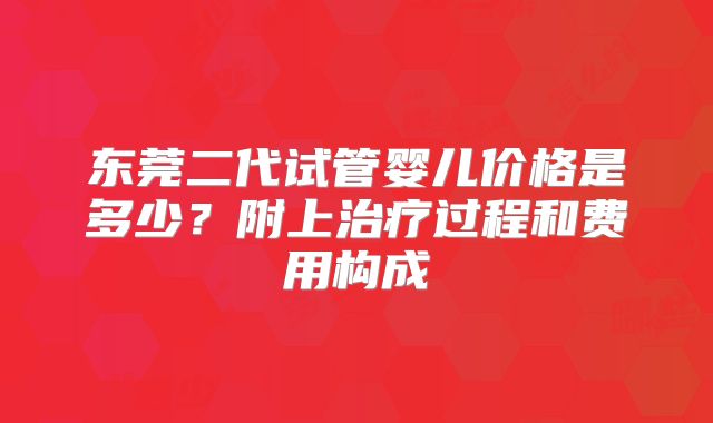 东莞二代试管婴儿价格是多少？附上治疗过程和费用构成