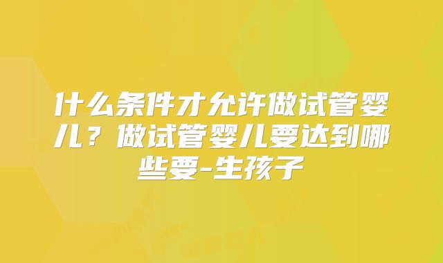 什么条件才允许做试管婴儿？做试管婴儿要达到哪些要-生孩子