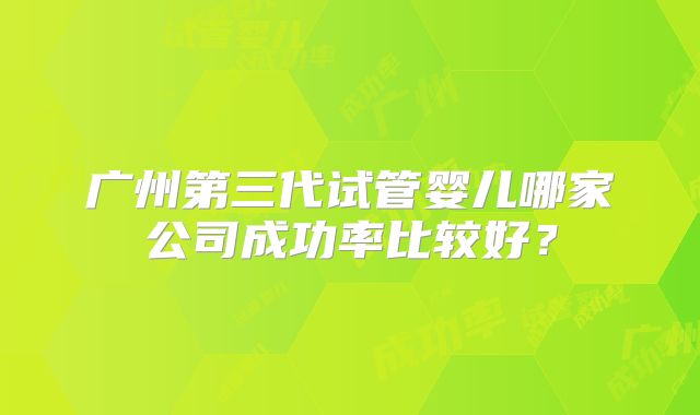 广州第三代试管婴儿哪家公司成功率比较好？
