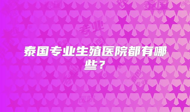 泰国专业生殖医院都有哪些？