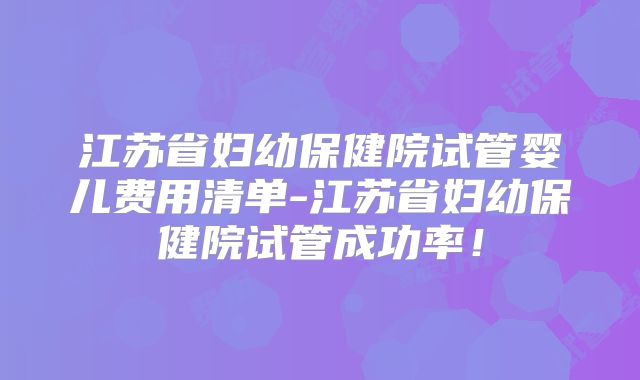 江苏省妇幼保健院试管婴儿费用清单-江苏省妇幼保健院试管成功率!