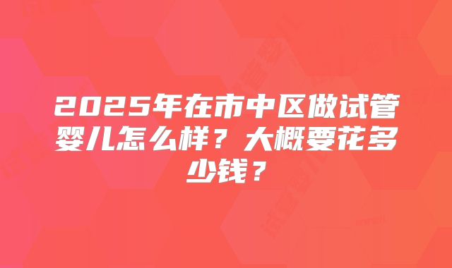 2025年在市中区做试管婴儿怎么样？大概要花多少钱？