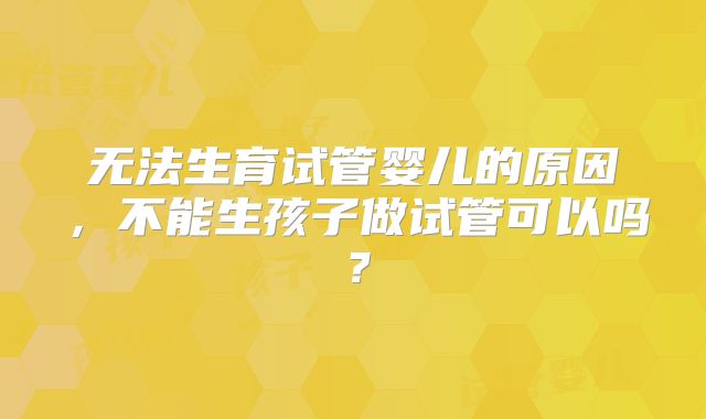 无法生育试管婴儿的原因，不能生孩子做试管可以吗？
