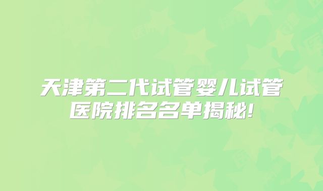 天津第二代试管婴儿试管医院排名名单揭秘!
