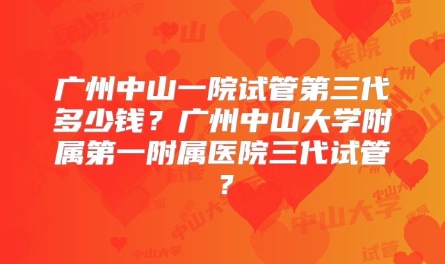 广州中山一院试管第三代多少钱?广州中山大学附属第一附属医院三代试管?
