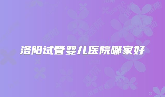 洛阳试管婴儿医院哪家好