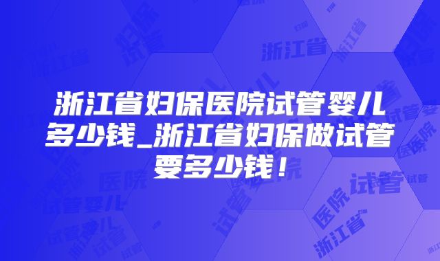 浙江省妇保医院试管婴儿多少钱_浙江省妇保做试管要多少钱！