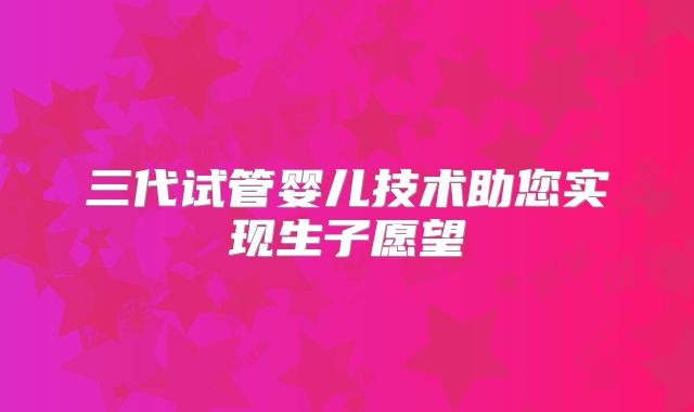 三代试管婴儿技术助您实现生子愿望