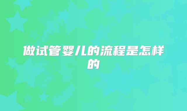做试管婴儿的流程是怎样的
