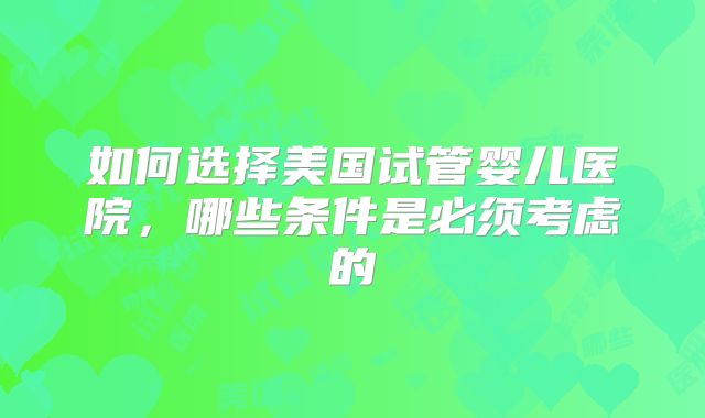 如何选择美国试管婴儿医院，哪些条件是必须考虑的