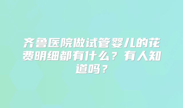 齐鲁医院做试管婴儿的花费明细都有什么？有人知道吗？