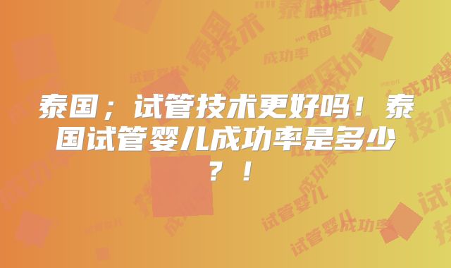 泰国;试管技术更好吗!泰国试管婴儿成功率是多少?!