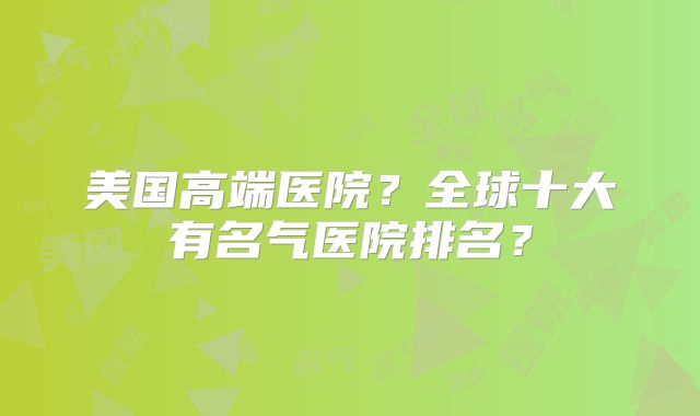 美国高端医院?全球十大有名气医院排名?