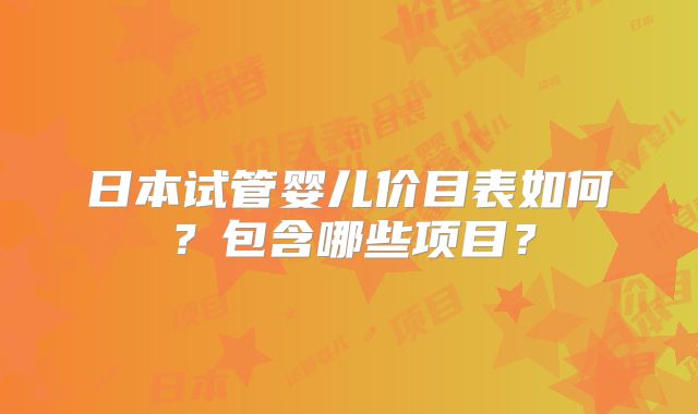 日本试管婴儿价目表如何？包含哪些项目？