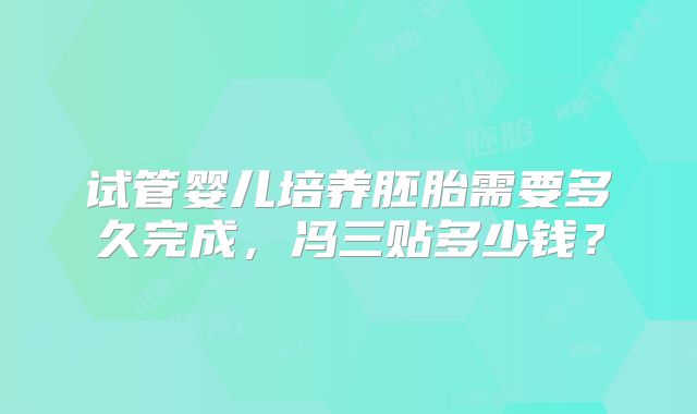 试管婴儿培养胚胎需要多久完成，冯三贴多少钱？