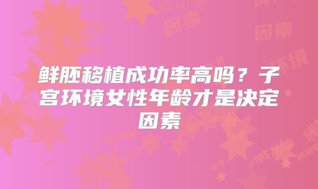 鲜胚移植成功率高吗?子宫环境女性年龄才是决定因素