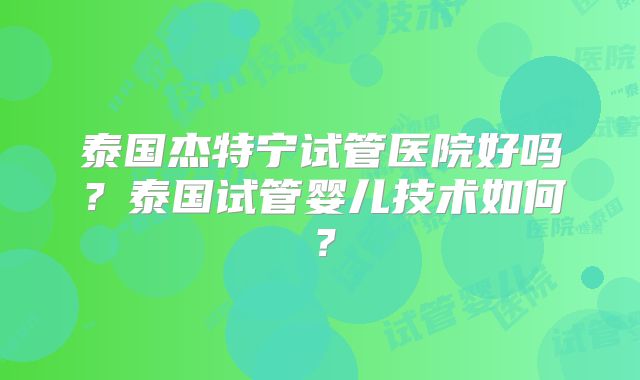 泰国杰特宁试管医院好吗？泰国试管婴儿技术如何？