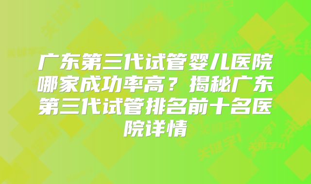 广东第三代试管婴儿医院哪家成功率高？揭秘广东第三代试管排名前十名医院详情