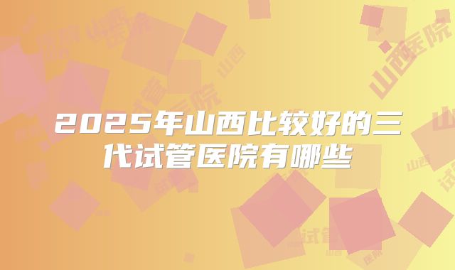 2025年山西比较好的三代试管医院有哪些