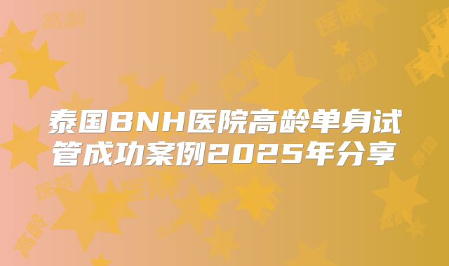 泰国BNH医院高龄单身试管成功案例2025年分享