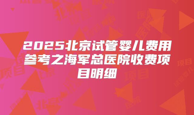 2025北京试管婴儿费用参考之海军总医院收费项目明细