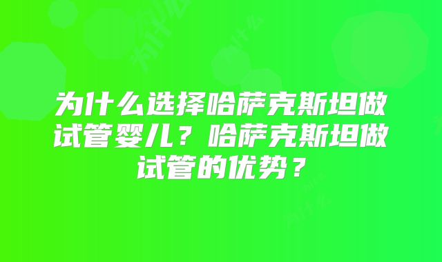 为什么选择哈萨克斯坦做试管婴儿？哈萨克斯坦做试管的优势？