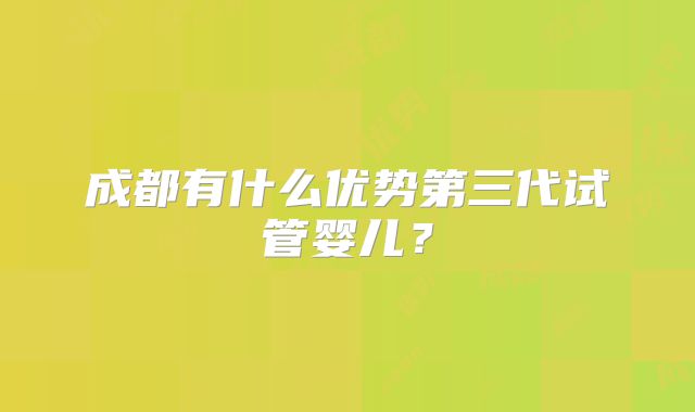 成都有什么优势第三代试管婴儿?