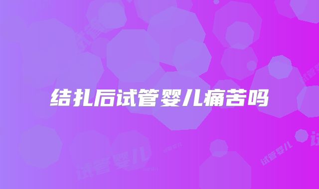 结扎后试管婴儿痛苦吗