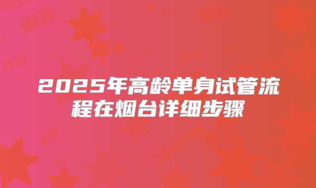 2025年高龄单身试管流程在烟台详细步骤