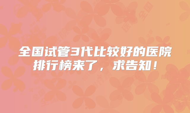全国试管3代比较好的医院排行榜来了,求告知!