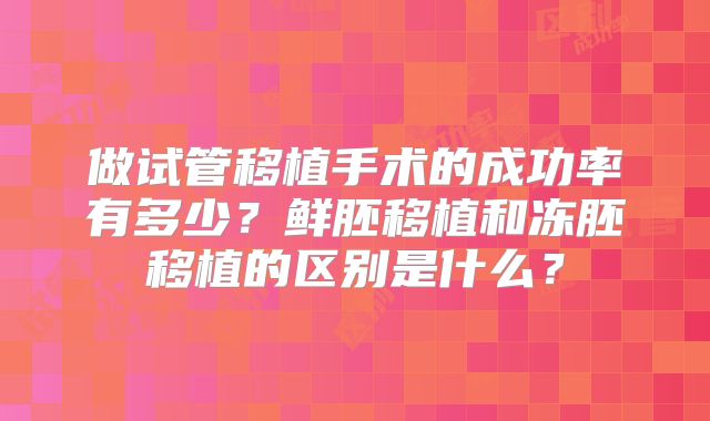 做试管移植手术的成功率有多少？鲜胚移植和冻胚移植的区别是什么？
