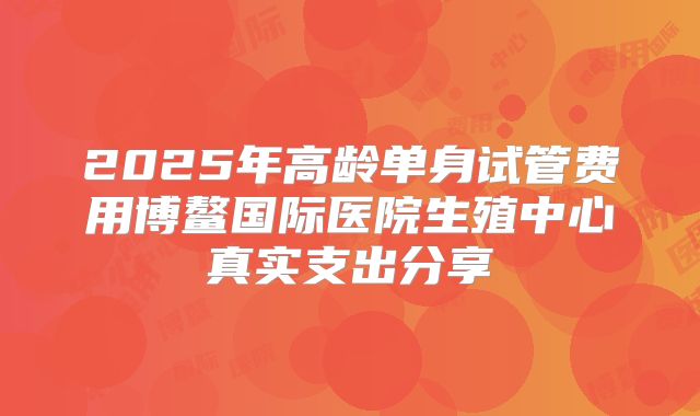 2025年高龄单身试管费用博鳌国际医院生殖中心真实支出分享