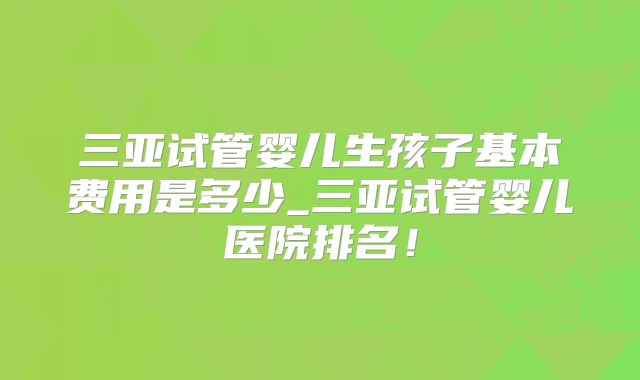 三亚试管婴儿生孩子基本费用是多少_三亚试管婴儿医院排名！