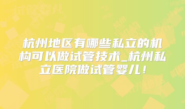 杭州地区有哪些私立的机构可以做试管技术_杭州私立医院做试管婴儿！
