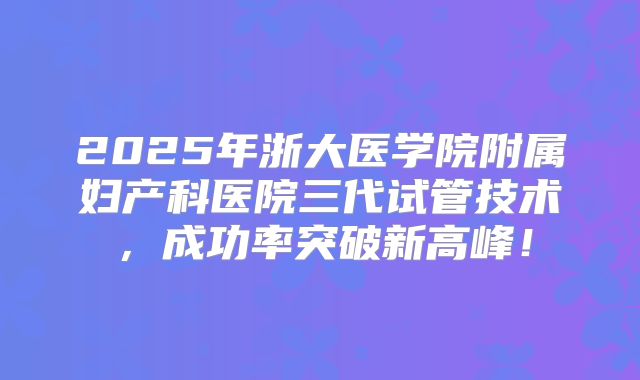 2025年浙大医学院附属妇产科医院三代试管技术,成功率突破新高峰!