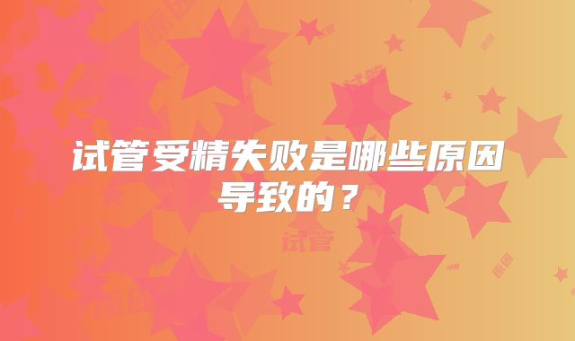 试管受精失败是哪些原因导致的？