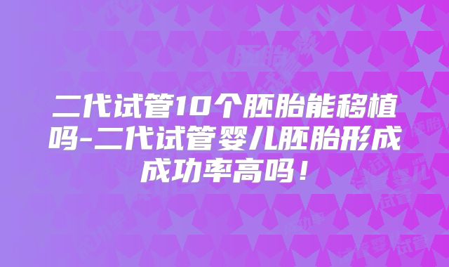 二代试管10个胚胎能移植吗-二代试管婴儿胚胎形成成功率高吗！