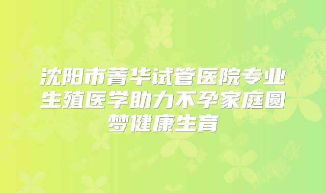 沈阳市菁华试管医院专业生殖医学助力不孕家庭圆梦健康生育