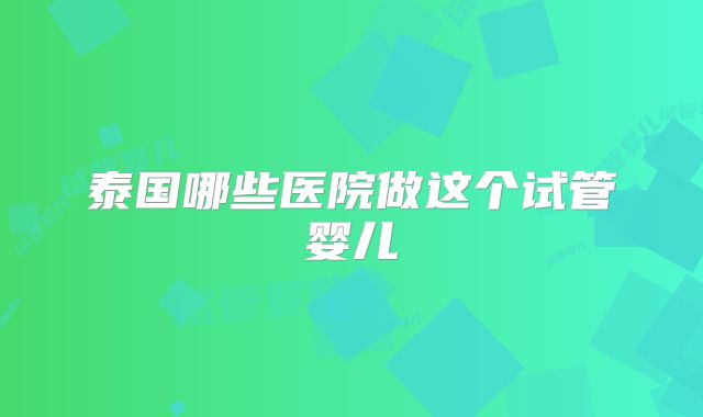 泰国哪些医院做这个试管婴儿