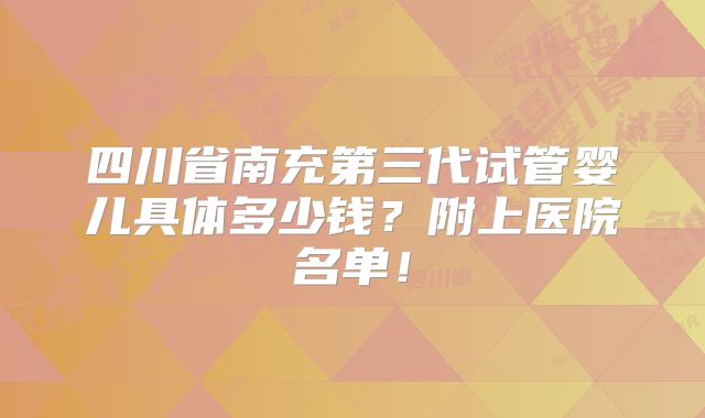 四川省南充第三代试管婴儿具体多少钱？附上医院名单！