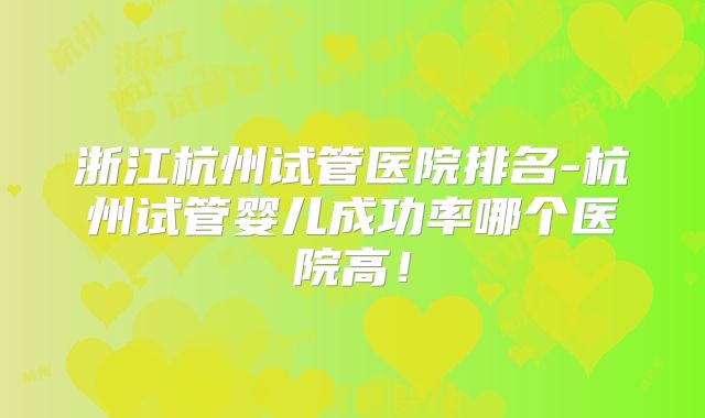 浙江杭州试管医院排名-杭州试管婴儿成功率哪个医院高!