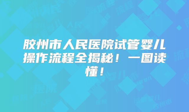胶州市人民医院试管婴儿操作流程全揭秘！一图读懂！