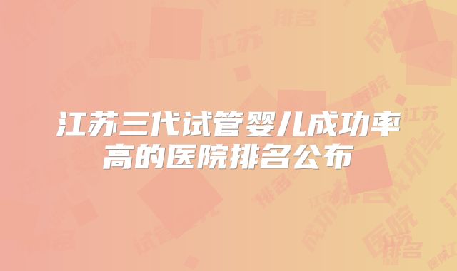 江苏三代试管婴儿成功率高的医院排名公布