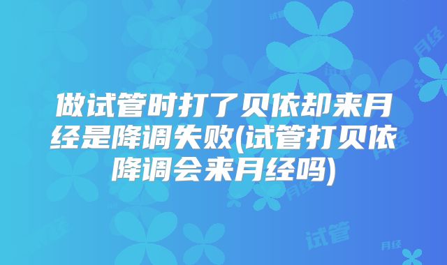 做试管时打了贝依却来月经是降调失败(试管打贝依降调会来月经吗)