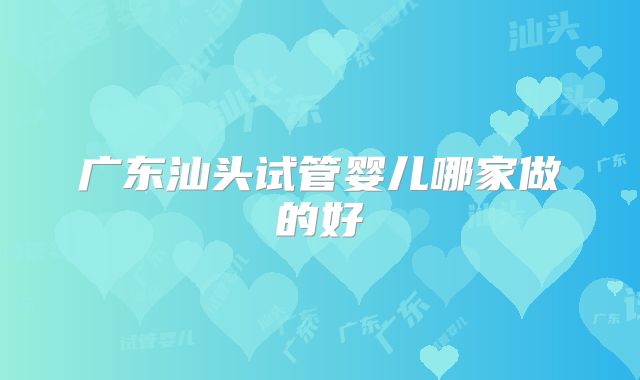 广东汕头试管婴儿哪家做的好